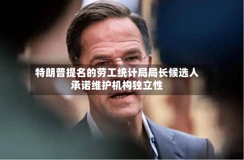 特朗普提名的劳工统计局局长候选人承诺维护机构独立性