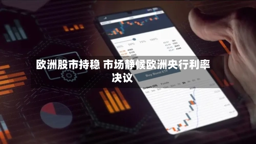 欧洲股市持稳 市场静候欧洲央行利率决议-第2张图片
