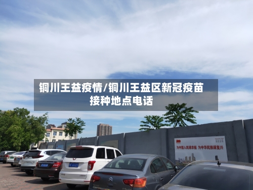 铜川王益疫情/铜川王益区新冠疫苗接种地点电话-第2张图片