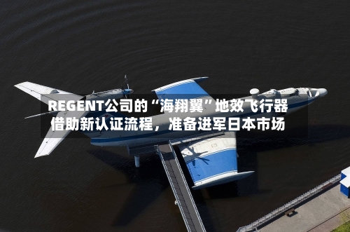 REGENT公司的“海翔翼”地效飞行器借助新认证流程，准备进军日本市场
