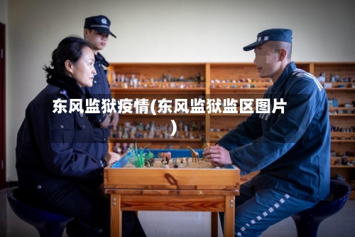 东风监狱疫情(东风监狱监区图片)-第3张图片