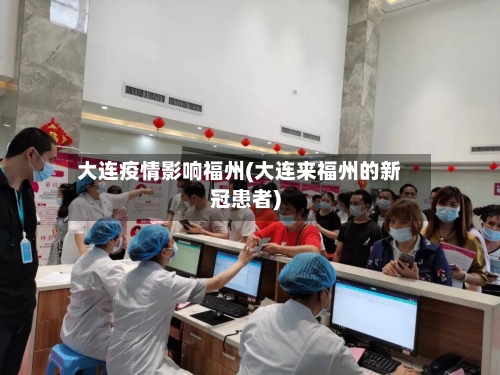 大连疫情影响福州(大连来福州的新冠患者)