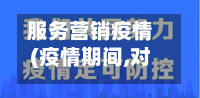 服务营销疫情(疫情期间,对服务业的营销有哪些影响?如何应对?)