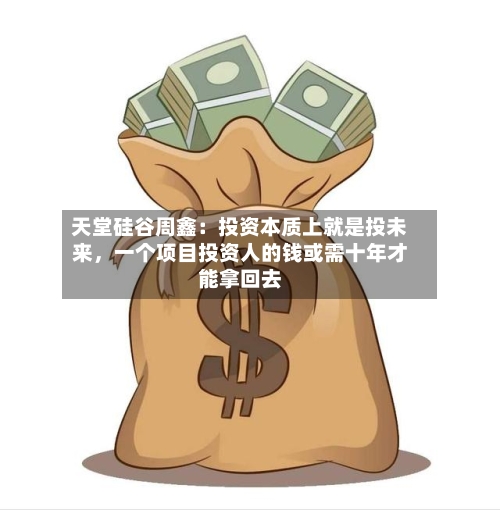 天堂硅谷周鑫：投资本质上就是投未来，一个项目投资人的钱或需十年才能拿回去