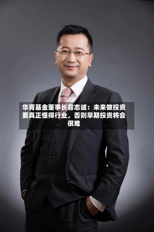 华胥基金董事长容志诚：未来做投资要真正懂得行业，否则早期投资将会很难-第2张图片