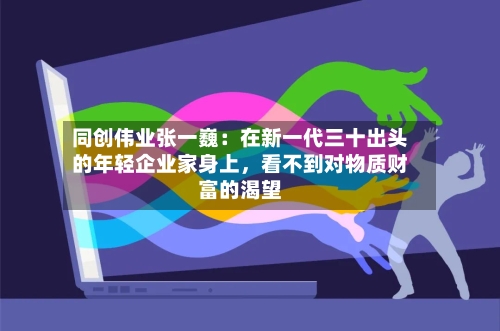 同创伟业张一巍：在新一代三十出头的年轻企业家身上，看不到对物质财富的渴望-第3张图片