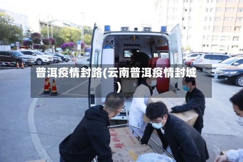 普洱疫情封路(云南普洱疫情封城)