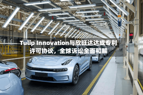 Tulip Innovation与欣旺达达成专利许可协议	，全球诉讼全面和解-第3张图片