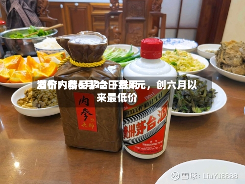 酒价内参6月12日费用发布：精品茅台下跌3元，创六月以来最低价