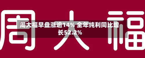 周大福早盘涨逾14% 全年纯利同比增长52.2%