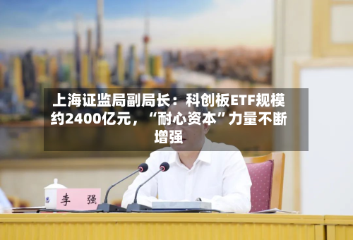 上海证监局副局长：科创板ETF规模约2400亿元，“耐心资本”力量不断增强