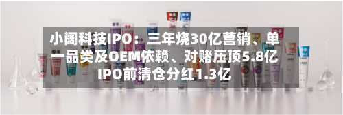 小阔科技IPO：三年烧30亿营销	、单一品类及OEM依赖、对赌压顶5.8亿IPO前清仓分红1.3亿-第3张图片