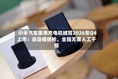 小米汽车家用充电机械臂2026年Q4上市：自动插拔枪	，全程无需人工干预-第2张图片
