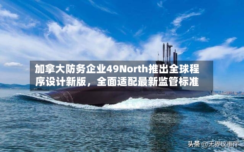 加拿大防务企业49North推出全球程序设计新版	，全面适配最新监管标准-第3张图片