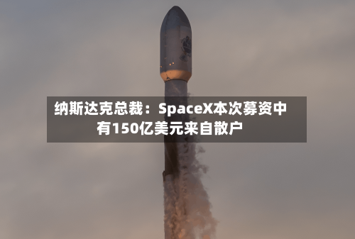 纳斯达克总裁：SpaceX本次募资中有150亿美元来自散户-第2张图片