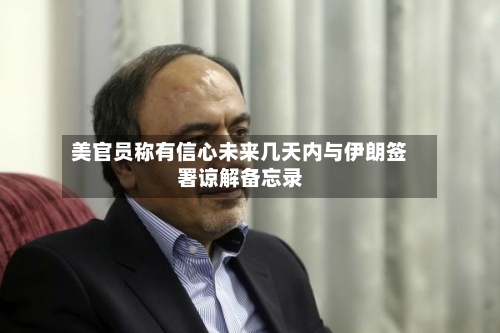 美官员称有信心未来几天内与伊朗签署谅解备忘录
