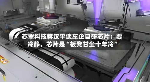 芯擎科技蒋汉平谈车企自研芯片：要冷静，芯片是“板凳甘坐十年冷	”-第2张图片