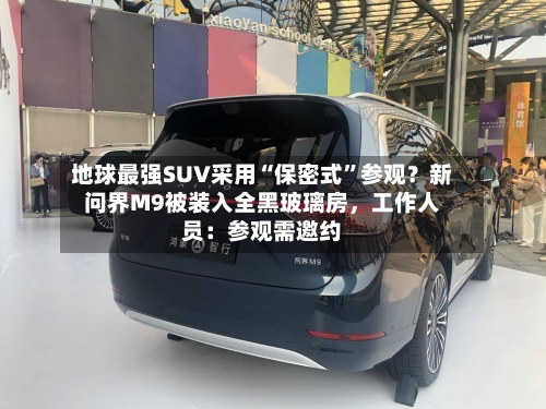 地球最强SUV采用“保密式”参观？新问界M9被装入全黑玻璃房	，工作人员：参观需邀约-第2张图片