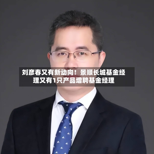 刘彦春又有新动向！景顺长城基金经理又有1只产品增聘基金经理