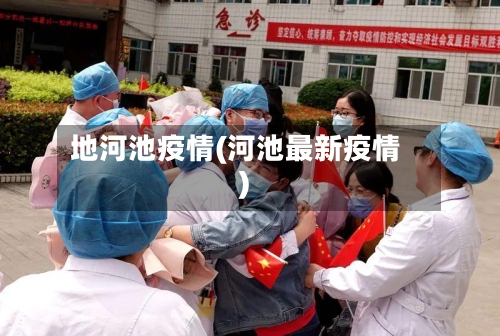 地河池疫情(河池最新疫情)-第2张图片