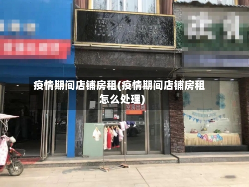 疫情期间店铺房租(疫情期间店铺房租怎么处理)