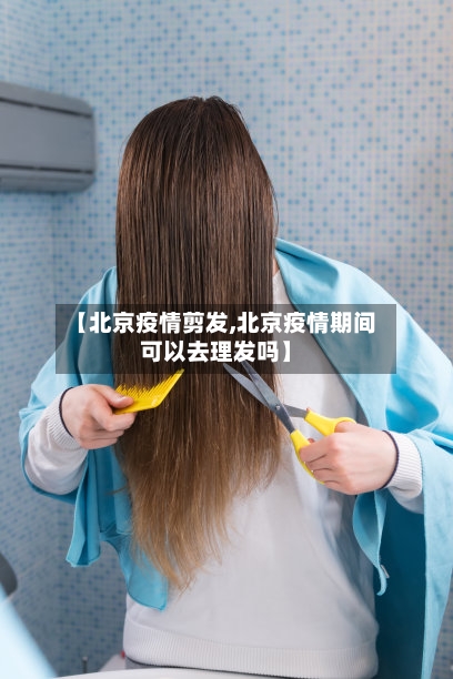 【北京疫情剪发,北京疫情期间可以去理发吗】-第2张图片