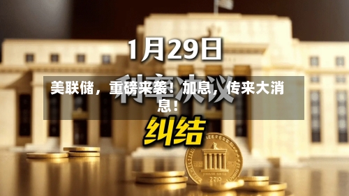 美联储	，重磅来袭！加息，传来大消息！-第2张图片