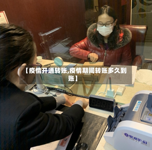 【疫情开通转账,疫情期间转账多久到账】