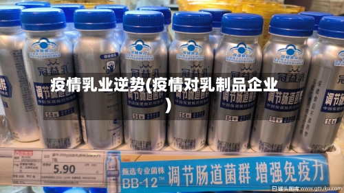 疫情乳业逆势(疫情对乳制品企业)
