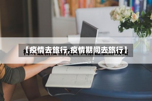 【疫情去旅行,疫情期间去旅行】