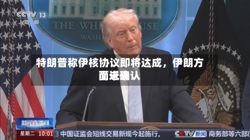 特朗普称伊核协议即将达成，伊朗方面近来尚未确认