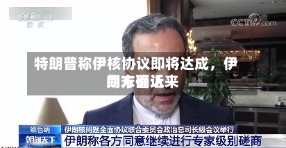 特朗普称伊核协议即将达成，伊朗方面近来尚未确认