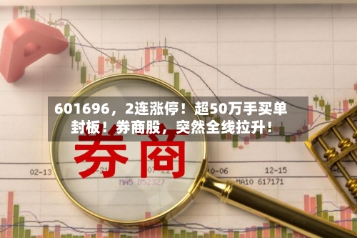 601696，2连涨停！超50万手买单封板！券商股	，突然全线拉升！-第2张图片