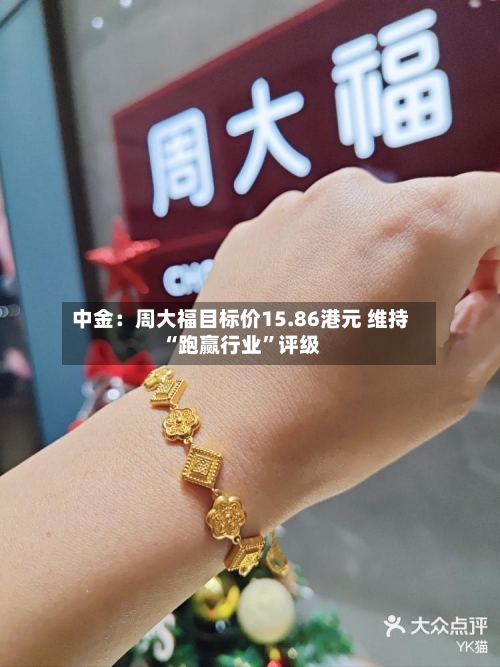 中金：周大福目标价15.86港元 维持“跑赢行业”评级-第2张图片