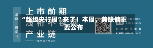 “超级央行周”来了！本周，美联储重要公布-第2张图片