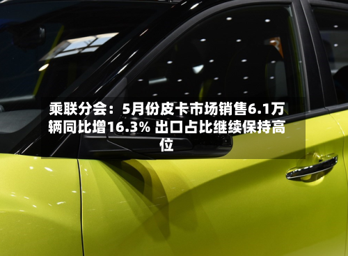 乘联分会：5月份皮卡市场销售6.1万辆同比增16.3% 出口占比继续保持高位-第2张图片