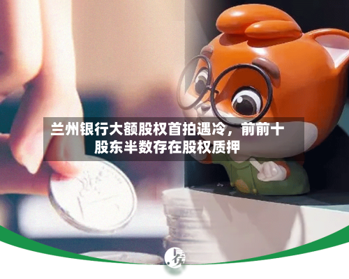 兰州银行大额股权首拍遇冷，前前十股东半数存在股权质押-第2张图片