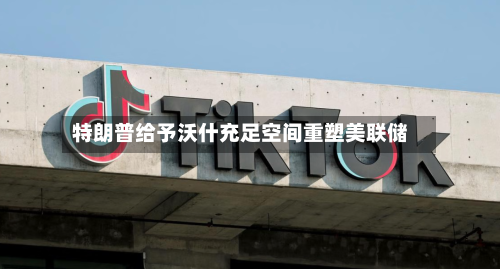 特朗普给予沃什充足空间重塑美联储-第3张图片
