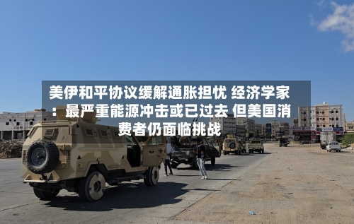 美伊和平协议缓解通胀担忧 经济学家：最严重能源冲击或已过去 但美国消费者仍面临挑战-第3张图片