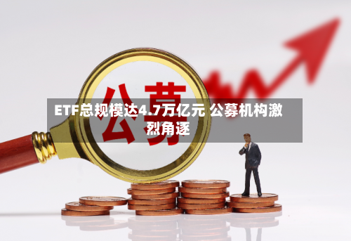 ETF总规模达4.7万亿元 公募机构激烈角逐-第3张图片