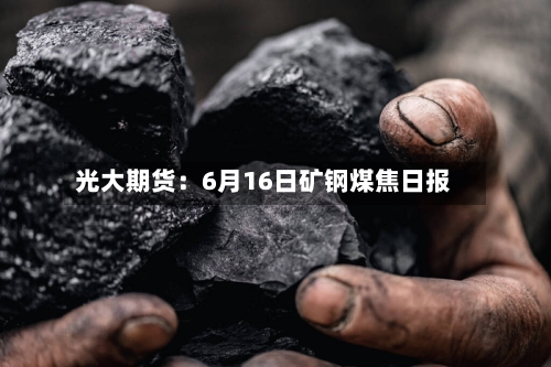 光大期货：6月16日矿钢煤焦日报-第2张图片