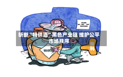 斩断“特供酒”黑色产业链 维护公平市场秩序-第2张图片