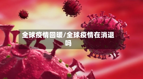 全球疫情回暖/全球疫情在消退吗