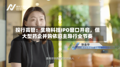投行高管：生物科技IPO窗口开启，但大型药企并购依旧主导行业节奏-第2张图片