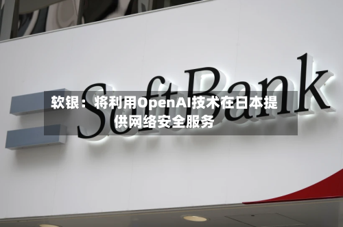 软银：将利用OpenAI技术在日本提供网络安全服务