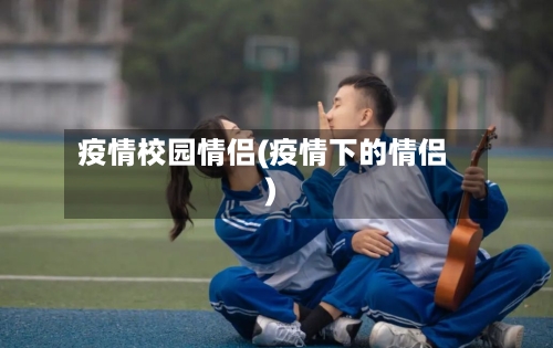 疫情校园情侣(疫情下的情侣)