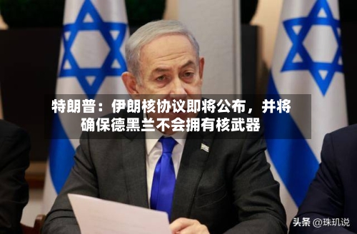 特朗普：伊朗核协议即将公布，并将确保德黑兰不会拥有核武器-第2张图片