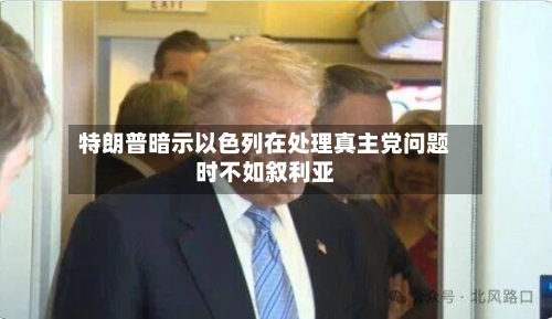 特朗普暗示以色列在处理真主党问题时不如叙利亚-第3张图片
