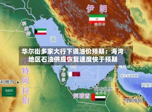 华尔街多家大行下调油价预期：海湾地区石油供应恢复速度快于预期-第3张图片