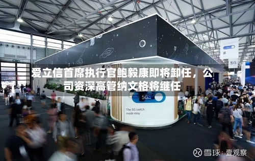 爱立信首席执行官鲍毅康即将卸任，公司资深高管纳文格将继任-第3张图片